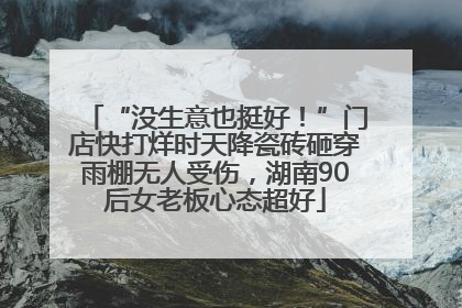 “没生意也挺好！”门店快打烊时天降瓷砖砸穿雨棚无人受伤，湖南90后女老板心态超好